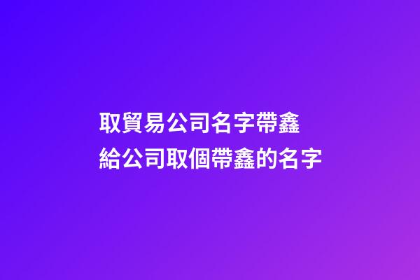 取貿易公司名字帶鑫 給公司取個帶鑫的名字-第1張-公司起名-玄機派